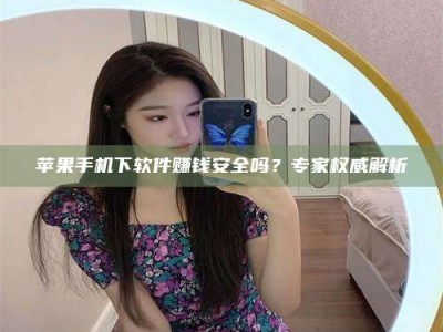 广水苹果手机下软件赚钱安全吗？专家权威解析