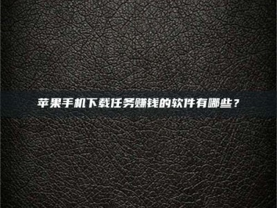 广水苹果手机下载任务赚钱的软件有哪些？