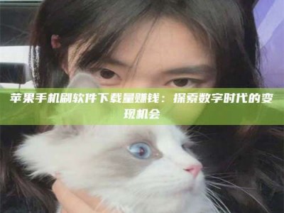 广水苹果手机刷软件下载量赚钱：探索数字时代的变现机会
